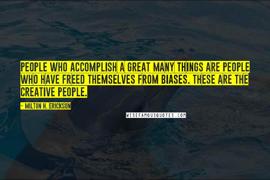 Milton H. Erickson Quotes: People who accomplish a great many things are people who have freed themselves from biases. These are the creative people.