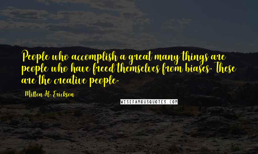 Milton H. Erickson Quotes: People who accomplish a great many things are people who have freed themselves from biases. These are the creative people.
