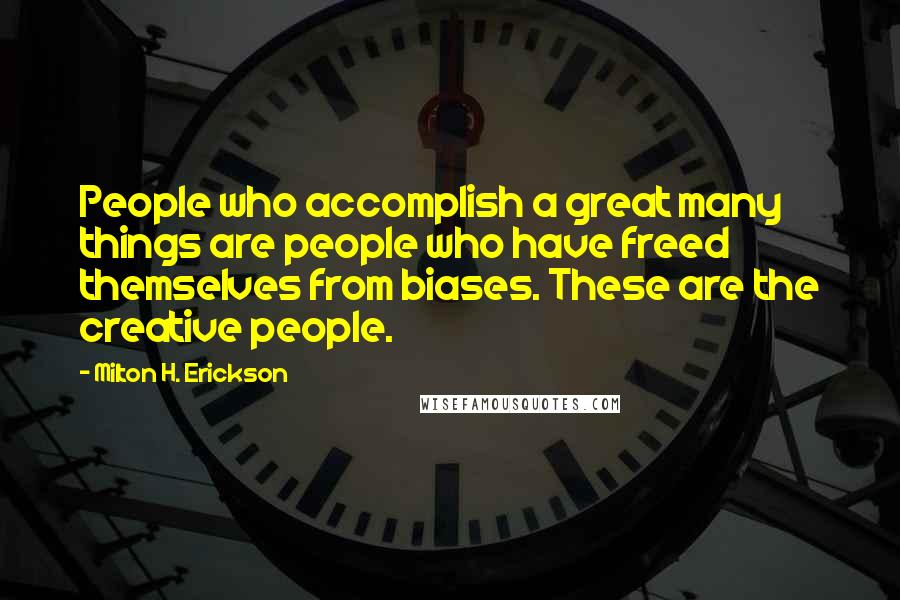 Milton H. Erickson Quotes: People who accomplish a great many things are people who have freed themselves from biases. These are the creative people.