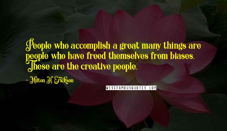 Milton H. Erickson Quotes: People who accomplish a great many things are people who have freed themselves from biases. These are the creative people.