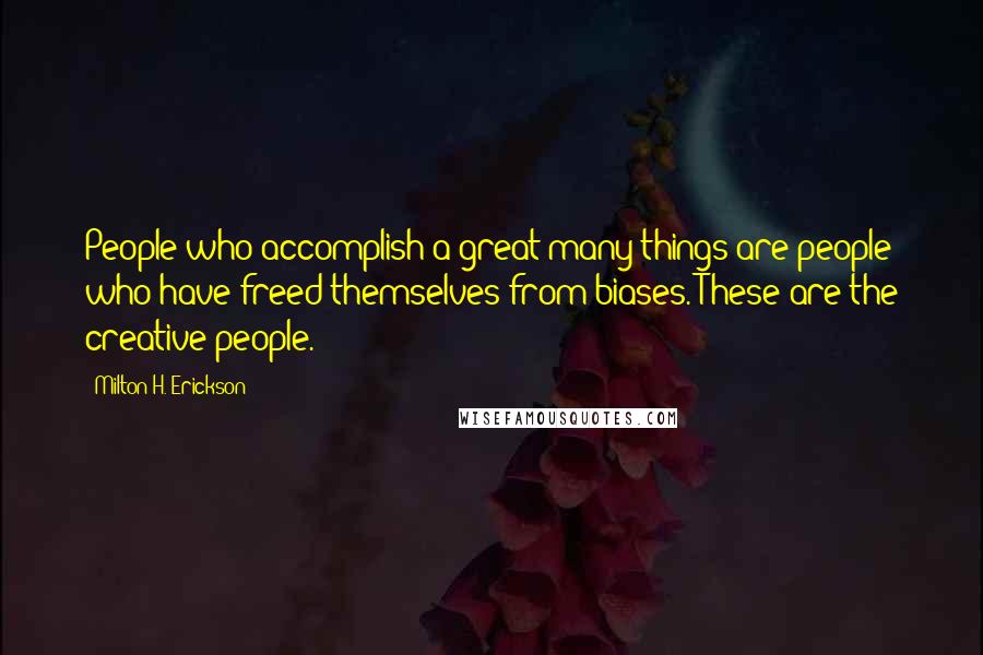 Milton H. Erickson Quotes: People who accomplish a great many things are people who have freed themselves from biases. These are the creative people.