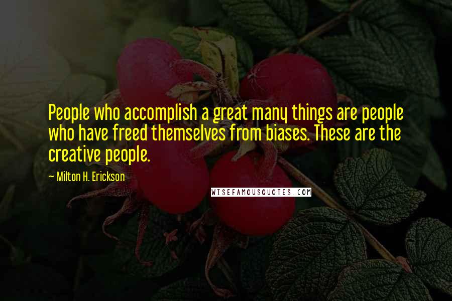 Milton H. Erickson Quotes: People who accomplish a great many things are people who have freed themselves from biases. These are the creative people.