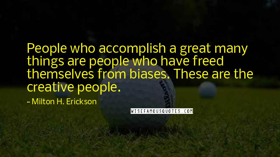 Milton H. Erickson Quotes: People who accomplish a great many things are people who have freed themselves from biases. These are the creative people.