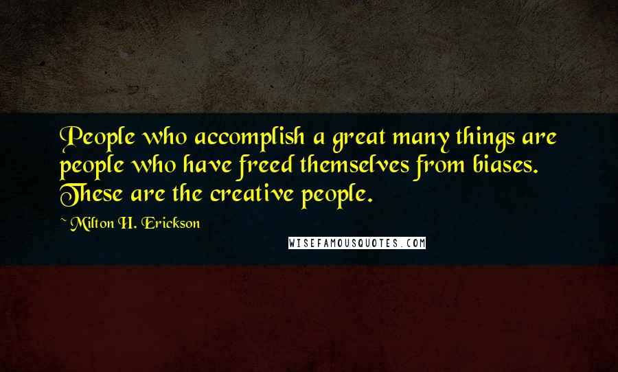 Milton H. Erickson Quotes: People who accomplish a great many things are people who have freed themselves from biases. These are the creative people.