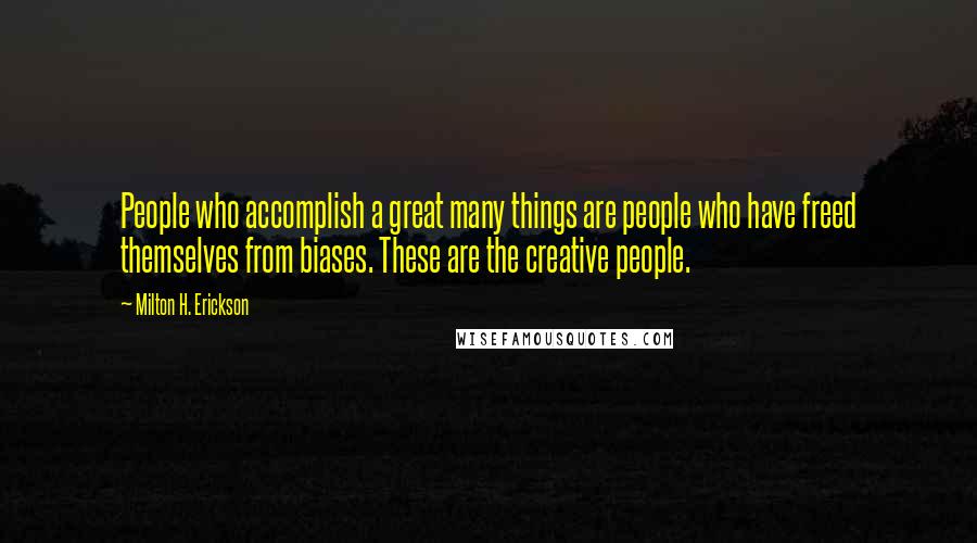 Milton H. Erickson Quotes: People who accomplish a great many things are people who have freed themselves from biases. These are the creative people.