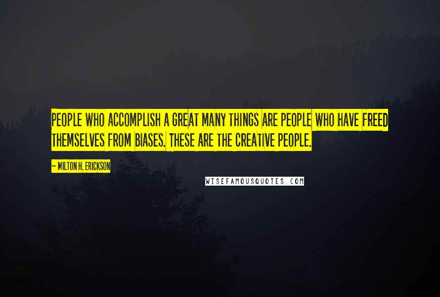 Milton H. Erickson Quotes: People who accomplish a great many things are people who have freed themselves from biases. These are the creative people.