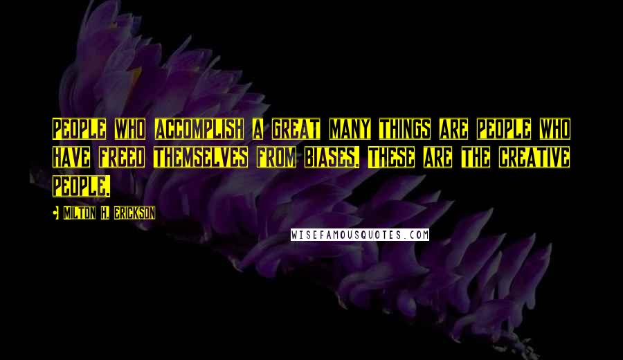 Milton H. Erickson Quotes: People who accomplish a great many things are people who have freed themselves from biases. These are the creative people.