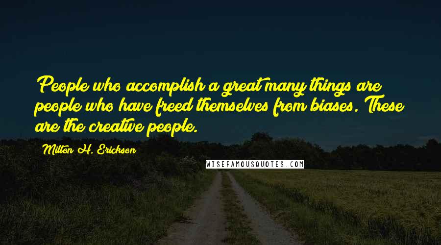 Milton H. Erickson Quotes: People who accomplish a great many things are people who have freed themselves from biases. These are the creative people.