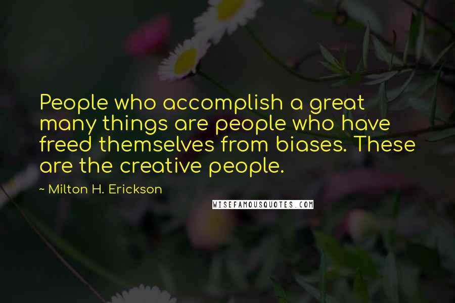 Milton H. Erickson Quotes: People who accomplish a great many things are people who have freed themselves from biases. These are the creative people.