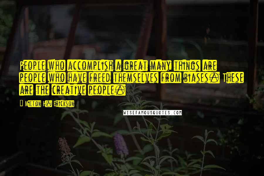 Milton H. Erickson Quotes: People who accomplish a great many things are people who have freed themselves from biases. These are the creative people.