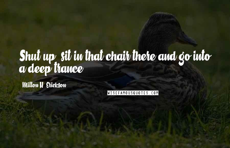 Milton H. Erickson Quotes: Shut up, sit in that chair there and go into a deep trance!