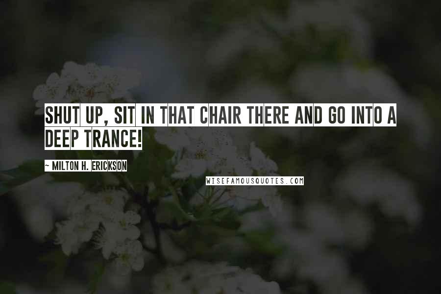 Milton H. Erickson Quotes: Shut up, sit in that chair there and go into a deep trance!