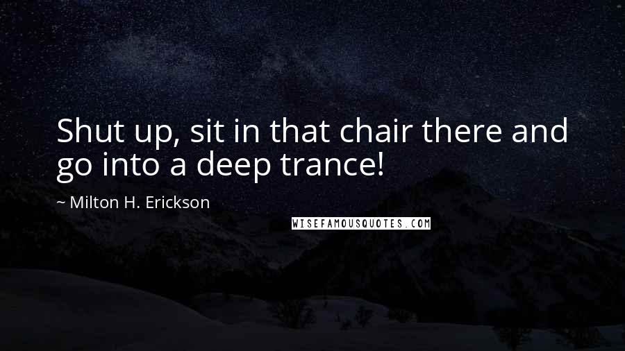 Milton H. Erickson Quotes: Shut up, sit in that chair there and go into a deep trance!