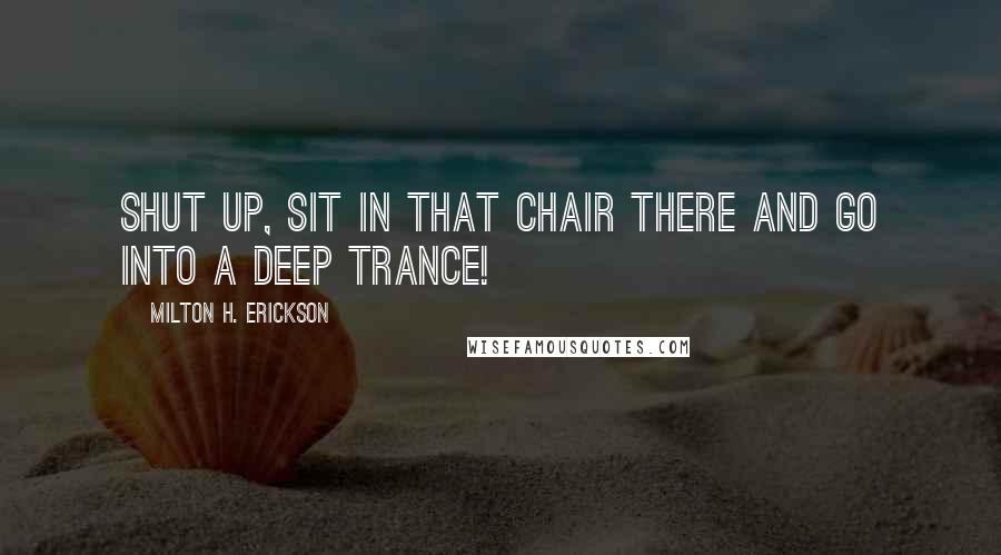 Milton H. Erickson Quotes: Shut up, sit in that chair there and go into a deep trance!