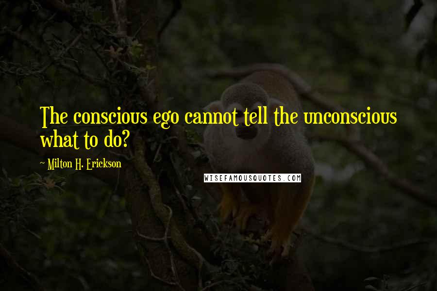 Milton H. Erickson Quotes: The conscious ego cannot tell the unconscious what to do?