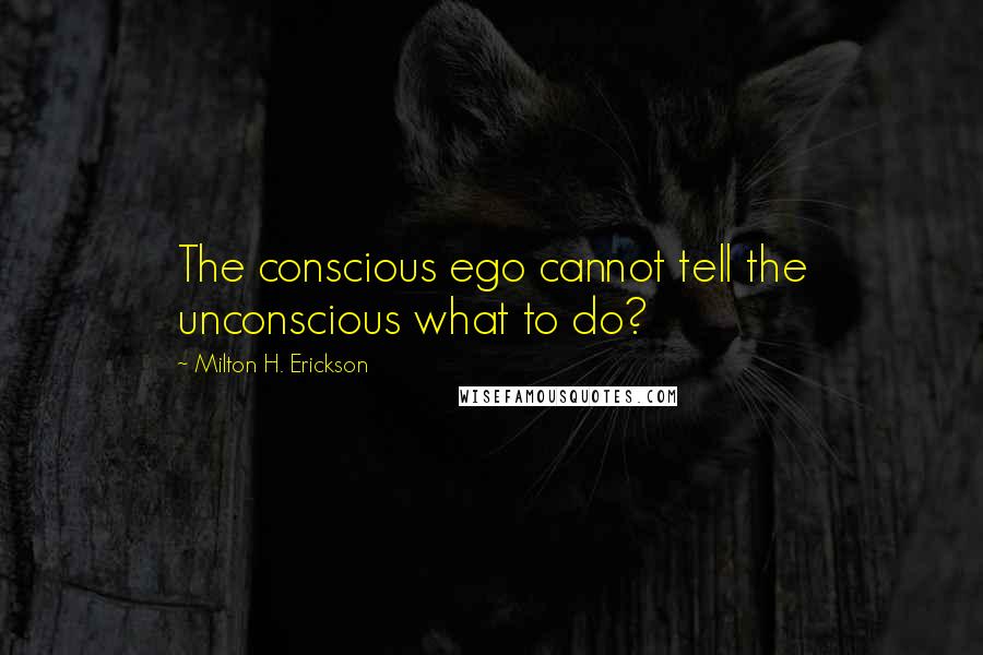 Milton H. Erickson Quotes: The conscious ego cannot tell the unconscious what to do?