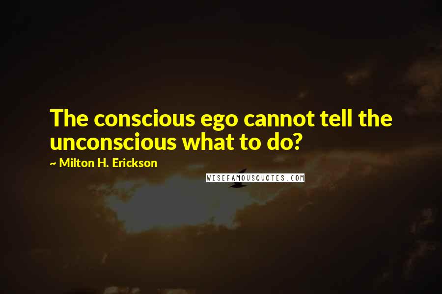 Milton H. Erickson Quotes: The conscious ego cannot tell the unconscious what to do?