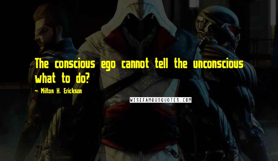 Milton H. Erickson Quotes: The conscious ego cannot tell the unconscious what to do?