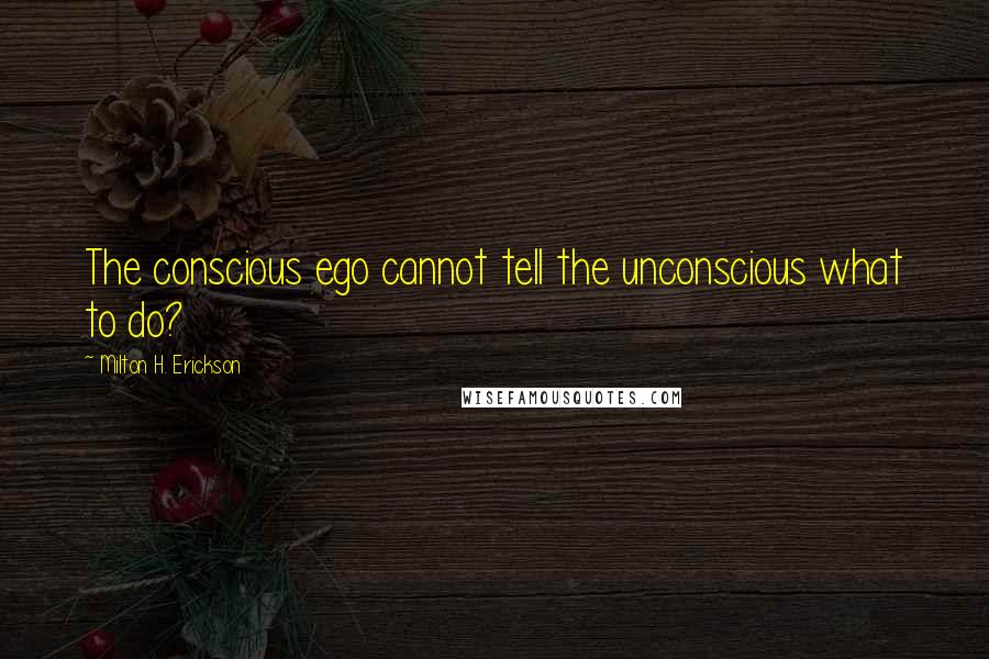 Milton H. Erickson Quotes: The conscious ego cannot tell the unconscious what to do?