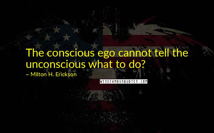 Milton H. Erickson Quotes: The conscious ego cannot tell the unconscious what to do?