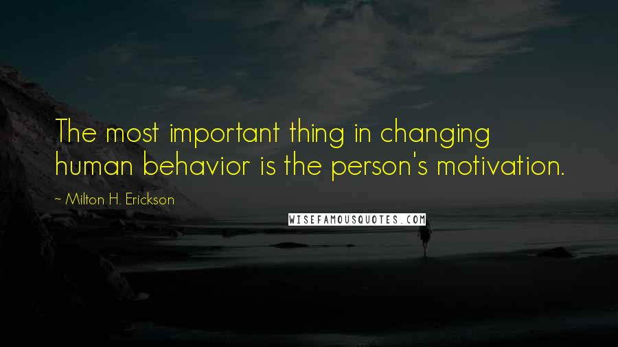 Milton H. Erickson Quotes: The most important thing in changing human behavior is the person's motivation.