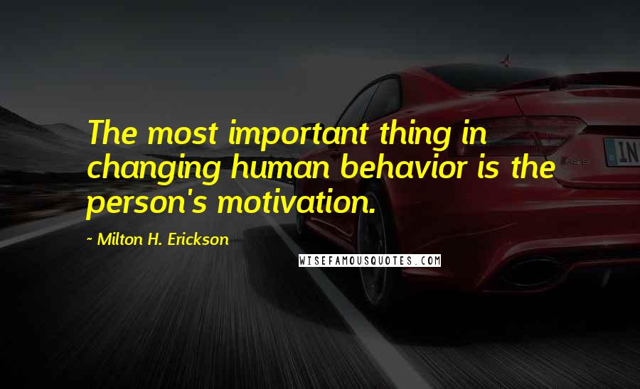 Milton H. Erickson Quotes: The most important thing in changing human behavior is the person's motivation.