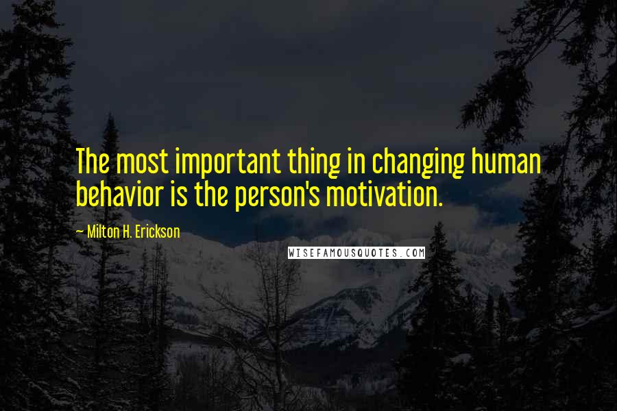 Milton H. Erickson Quotes: The most important thing in changing human behavior is the person's motivation.