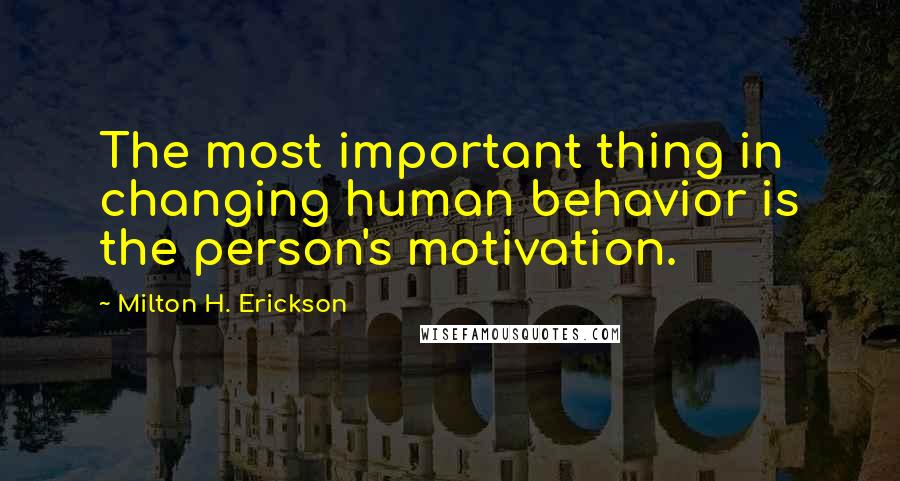 Milton H. Erickson Quotes: The most important thing in changing human behavior is the person's motivation.
