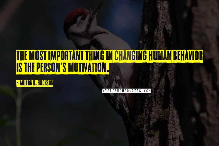 Milton H. Erickson Quotes: The most important thing in changing human behavior is the person's motivation.