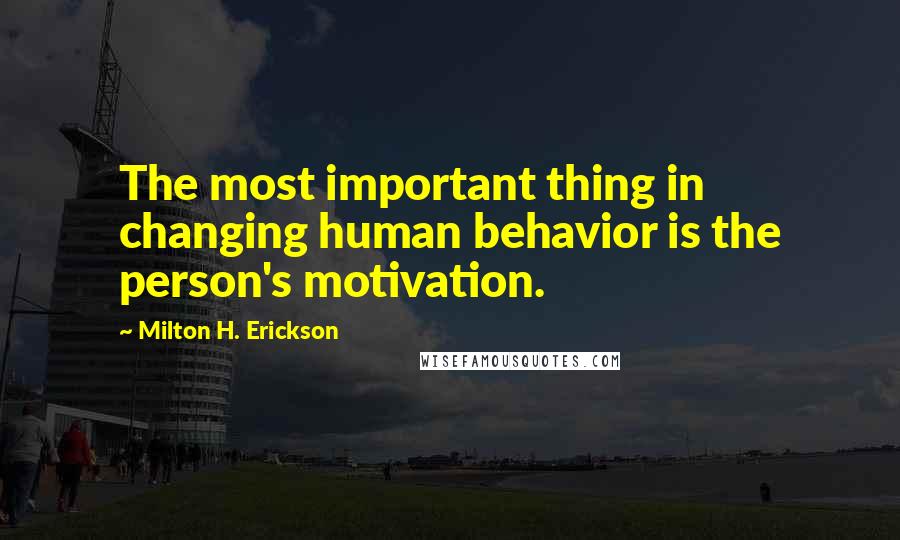 Milton H. Erickson Quotes: The most important thing in changing human behavior is the person's motivation.