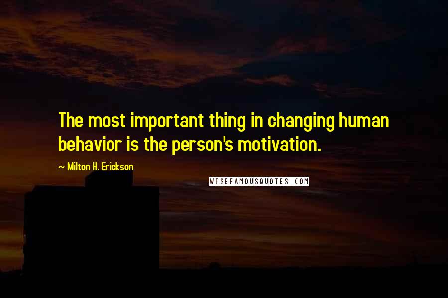 Milton H. Erickson Quotes: The most important thing in changing human behavior is the person's motivation.