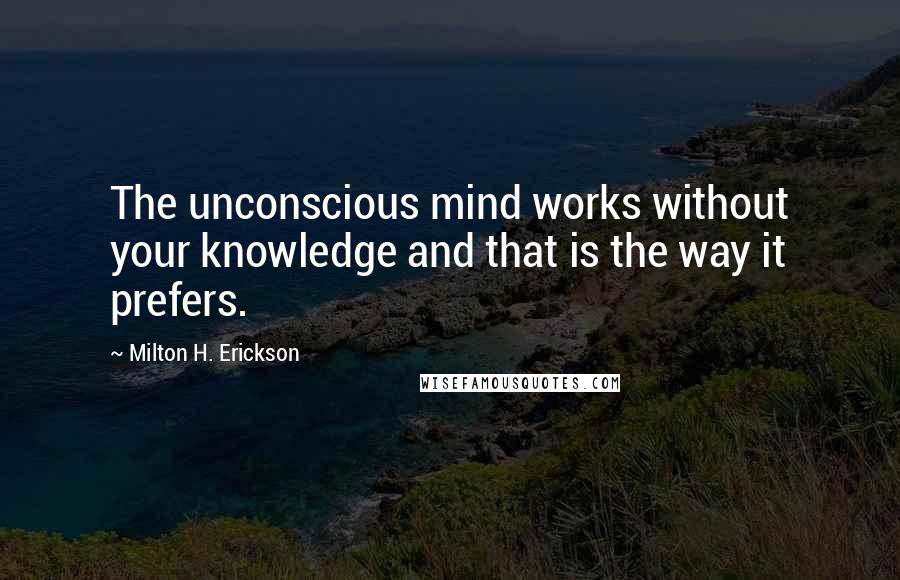 Milton H. Erickson Quotes: The unconscious mind works without your knowledge and that is the way it prefers.