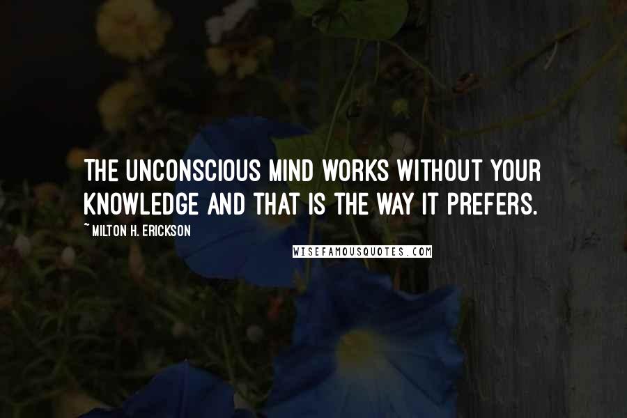 Milton H. Erickson Quotes: The unconscious mind works without your knowledge and that is the way it prefers.