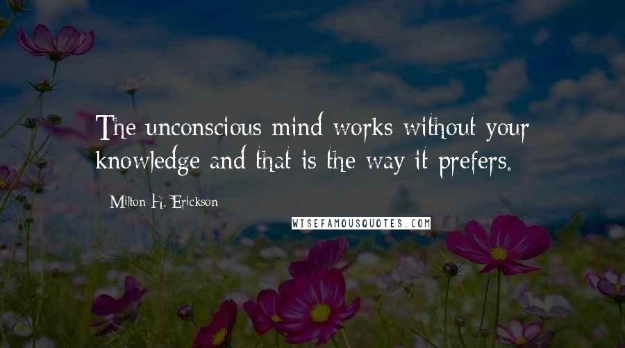 Milton H. Erickson Quotes: The unconscious mind works without your knowledge and that is the way it prefers.