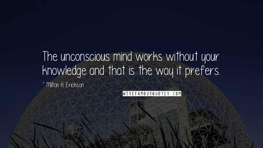 Milton H. Erickson Quotes: The unconscious mind works without your knowledge and that is the way it prefers.