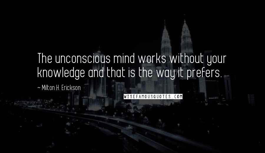 Milton H. Erickson Quotes: The unconscious mind works without your knowledge and that is the way it prefers.
