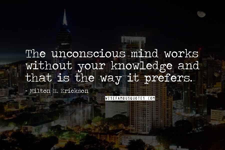 Milton H. Erickson Quotes: The unconscious mind works without your knowledge and that is the way it prefers.