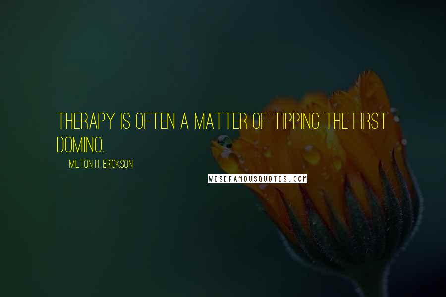 Milton H. Erickson Quotes: Therapy is often a matter of tipping the first domino.