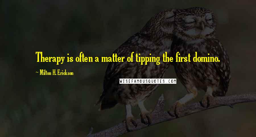 Milton H. Erickson Quotes: Therapy is often a matter of tipping the first domino.