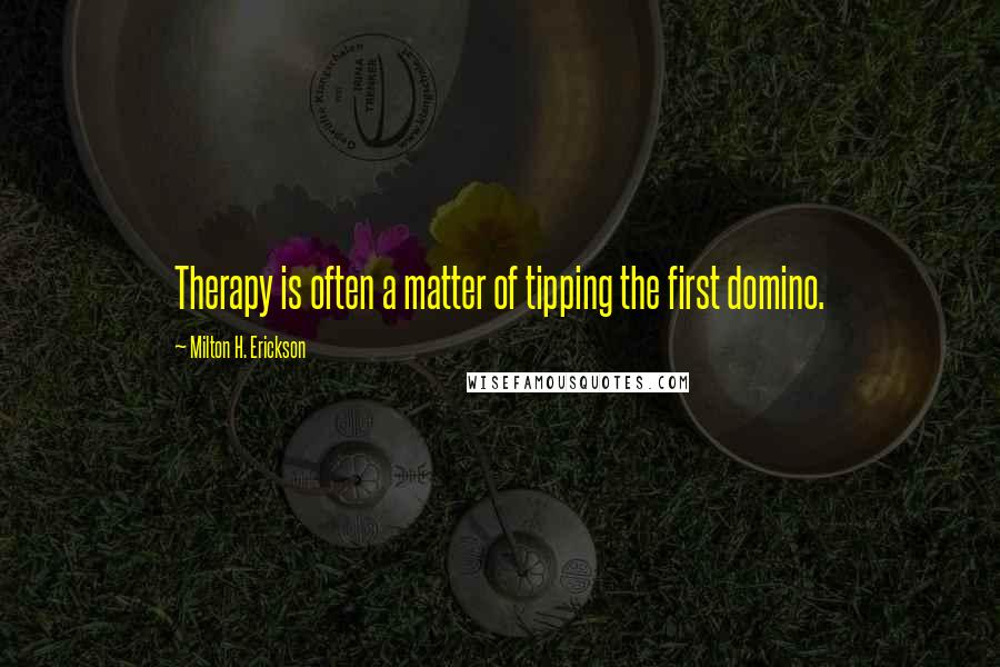 Milton H. Erickson Quotes: Therapy is often a matter of tipping the first domino.