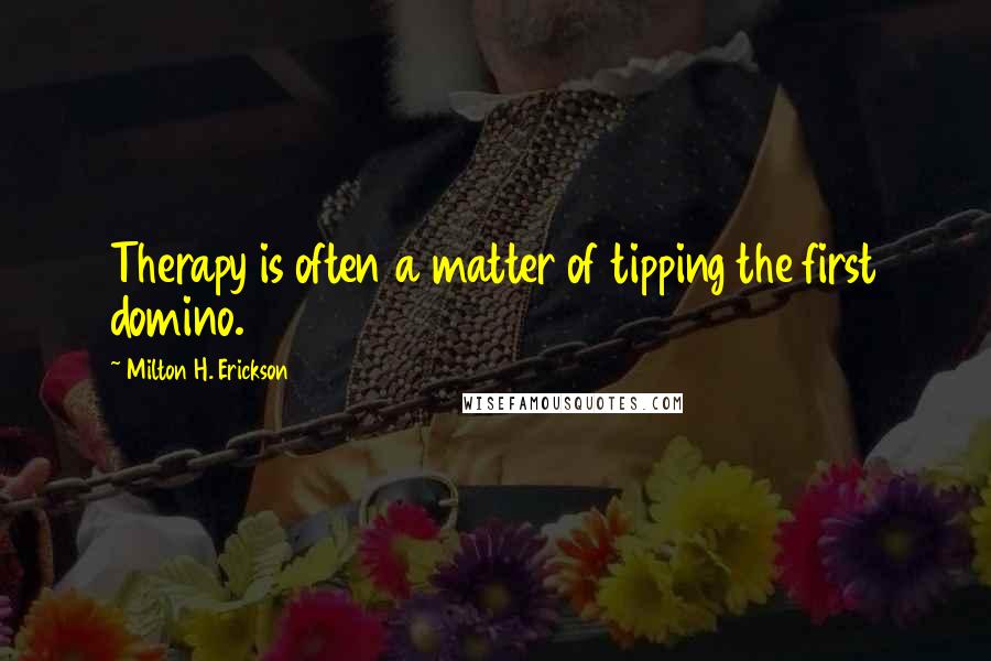 Milton H. Erickson Quotes: Therapy is often a matter of tipping the first domino.