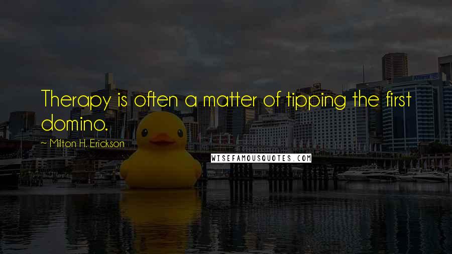 Milton H. Erickson Quotes: Therapy is often a matter of tipping the first domino.