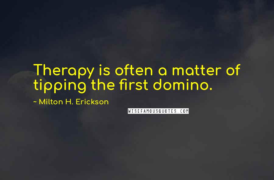 Milton H. Erickson Quotes: Therapy is often a matter of tipping the first domino.