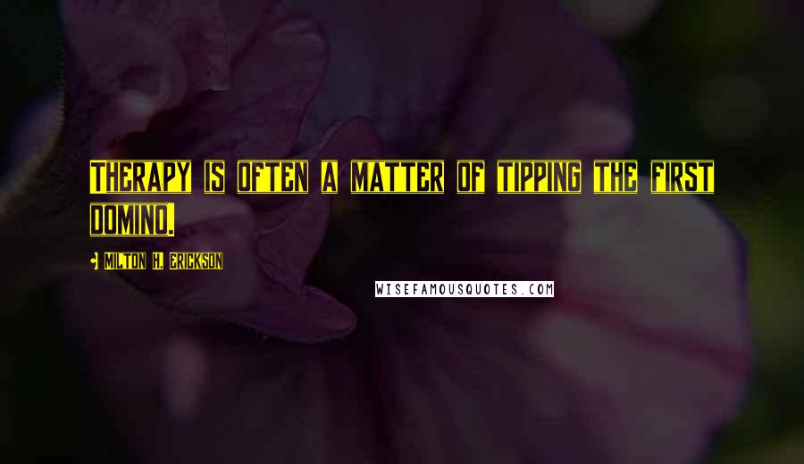 Milton H. Erickson Quotes: Therapy is often a matter of tipping the first domino.