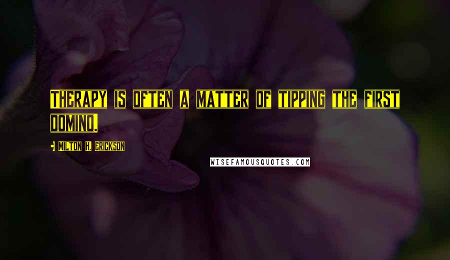 Milton H. Erickson Quotes: Therapy is often a matter of tipping the first domino.