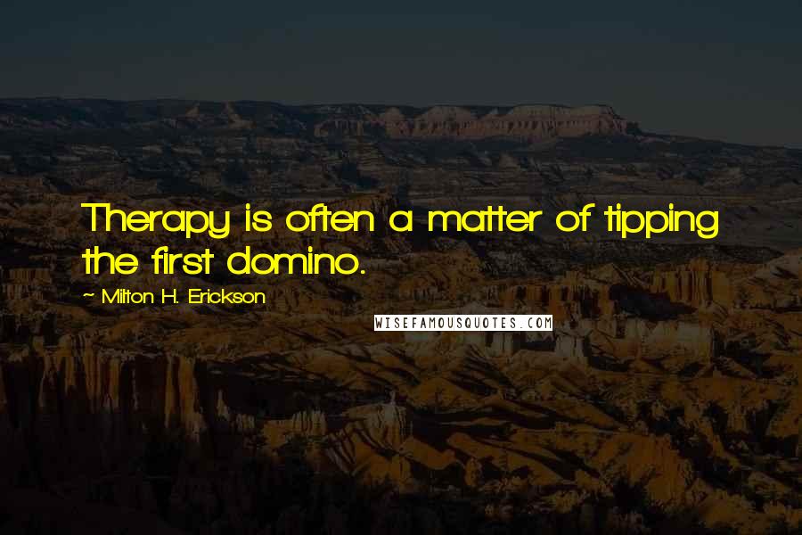 Milton H. Erickson Quotes: Therapy is often a matter of tipping the first domino.