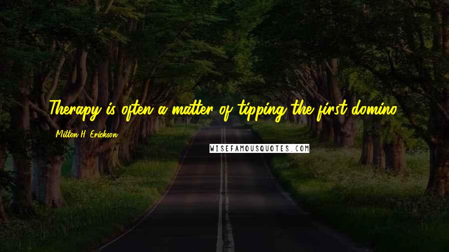 Milton H. Erickson Quotes: Therapy is often a matter of tipping the first domino.