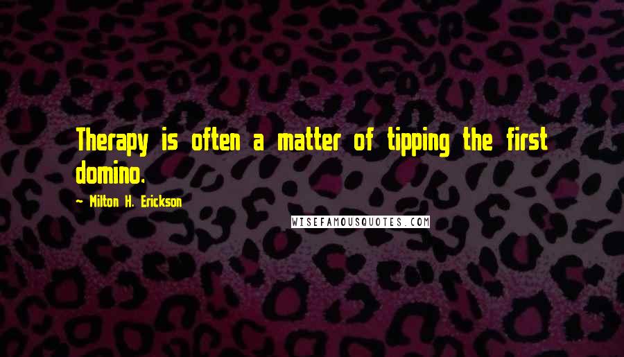 Milton H. Erickson Quotes: Therapy is often a matter of tipping the first domino.