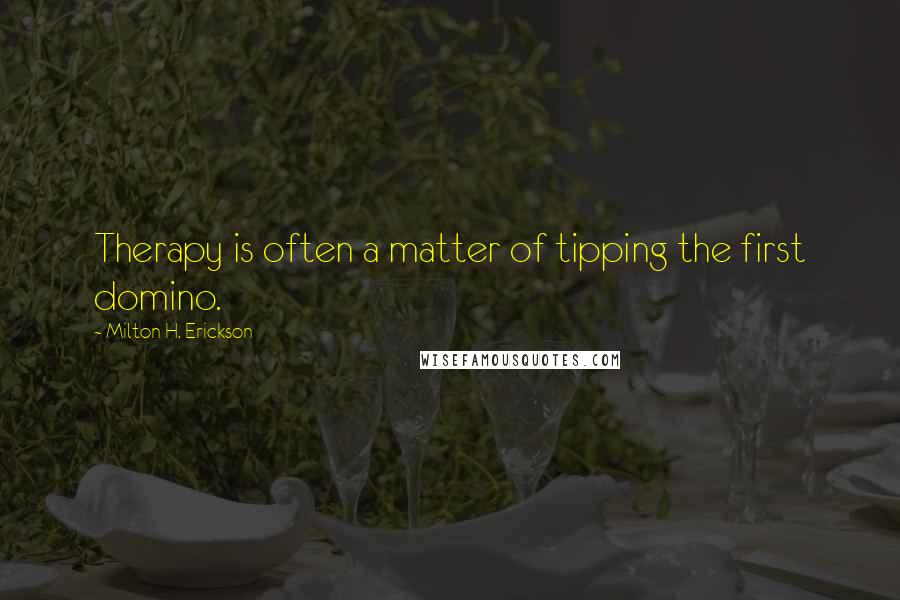 Milton H. Erickson Quotes: Therapy is often a matter of tipping the first domino.