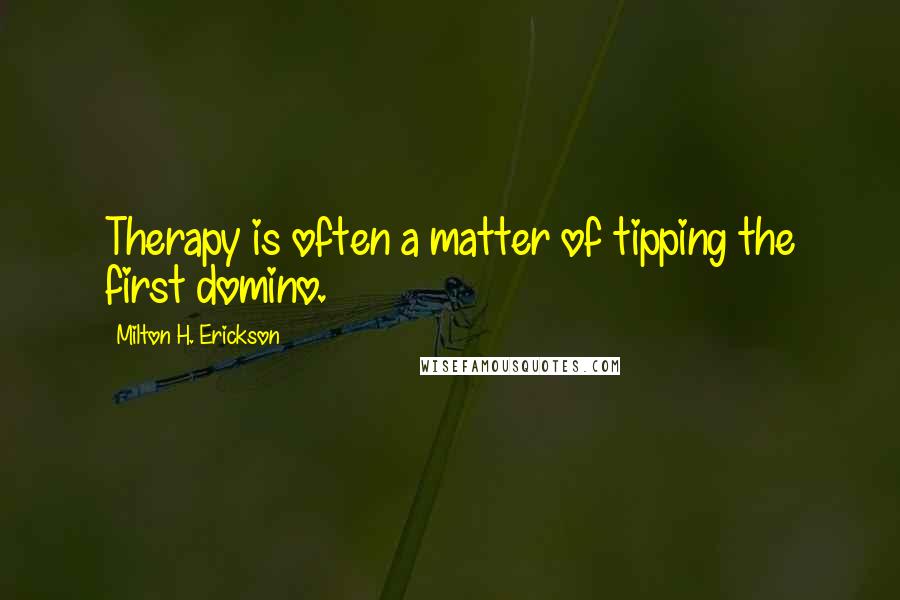 Milton H. Erickson Quotes: Therapy is often a matter of tipping the first domino.